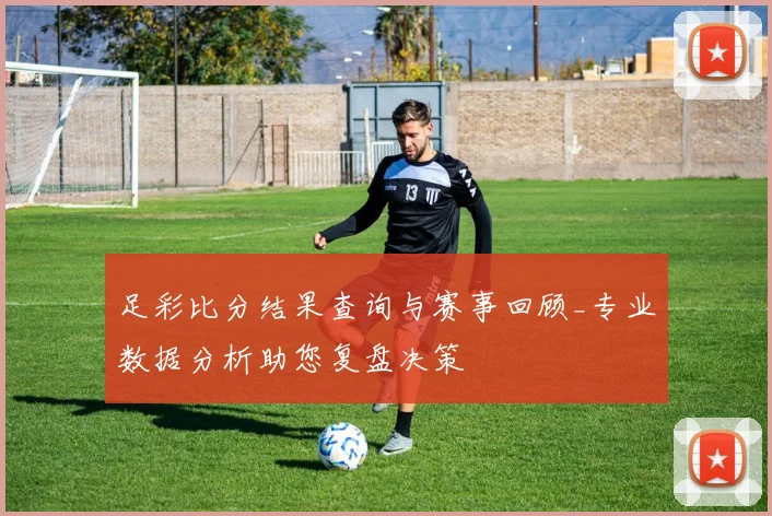 足彩比分结果查询与赛事回顾_专业数据分析助您复盘决策