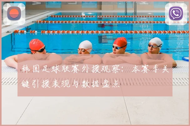 韩国足球联赛外援观察:本赛季关键引援表现与数据盘点