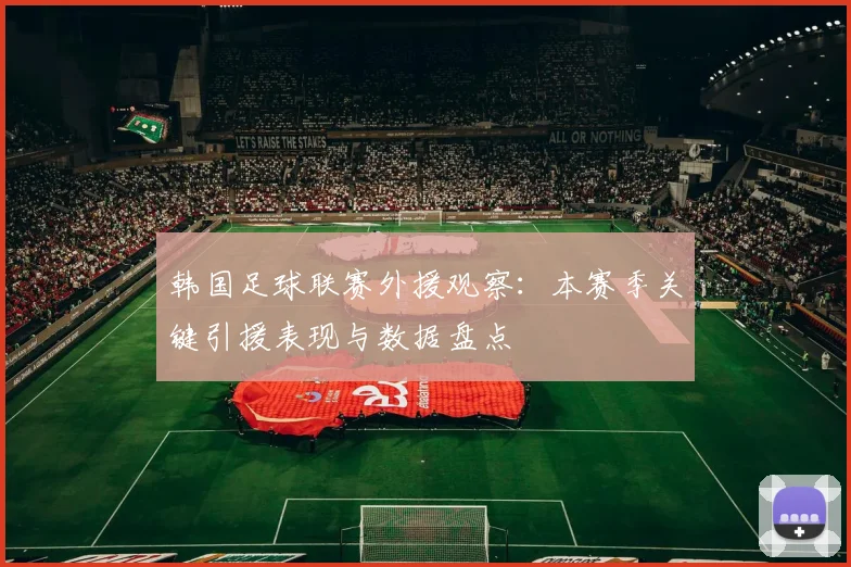 韩国足球联赛外援观察：本赛季关键引援表现与数据盘点