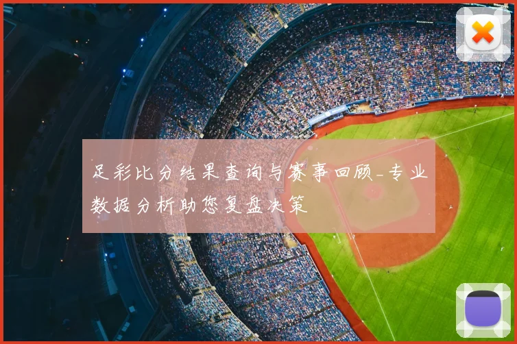足彩比分结果查询与赛事回顾_专业数据分析助您复盘决策