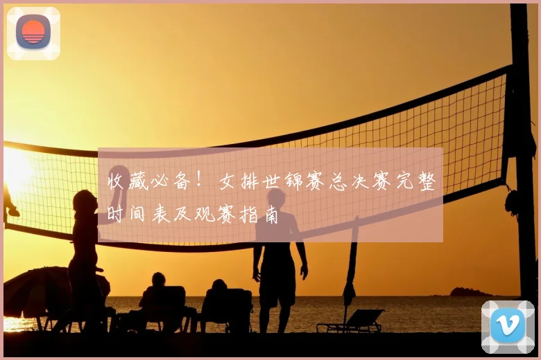 收藏必备!女排世锦赛总决赛完整时间表及观赛指南