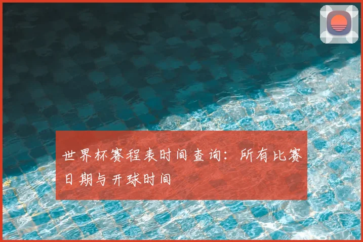 世界杯赛程表时间查询：所有比赛日期与开球时间