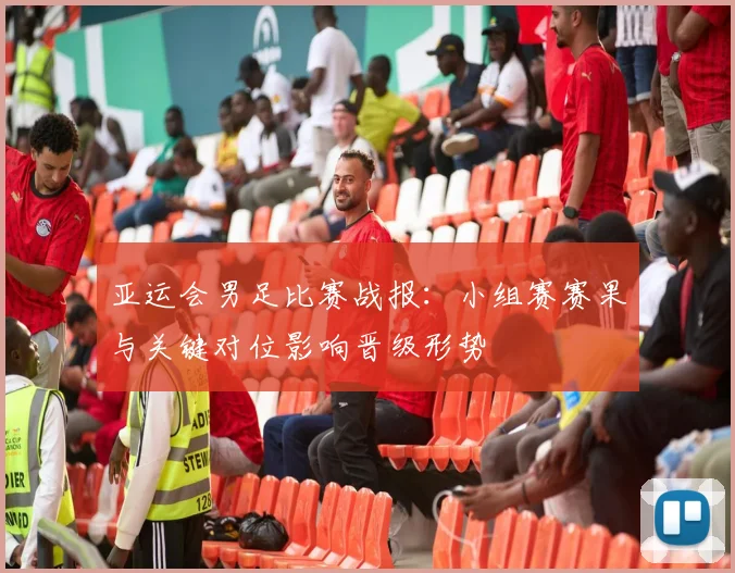 亚运会男足比赛战报:小组赛赛果与关键对位影响晋级形势