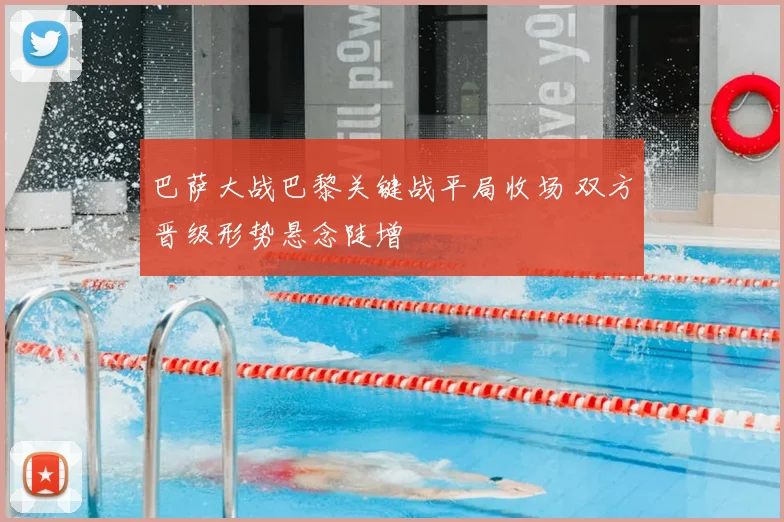 巴萨大战巴黎关键战平局收场 双方晋级形势悬念陡增