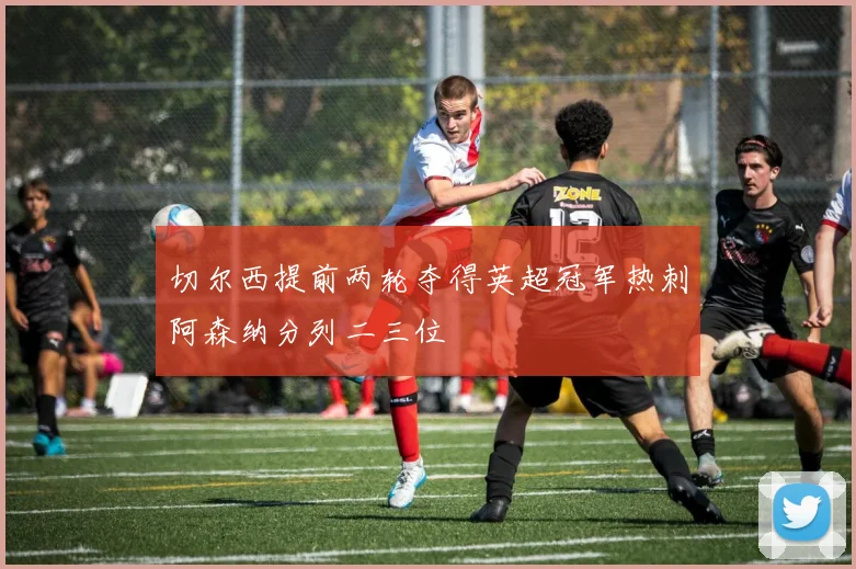 切尔西提前两轮夺得英超冠军热刺阿森纳分列二三位