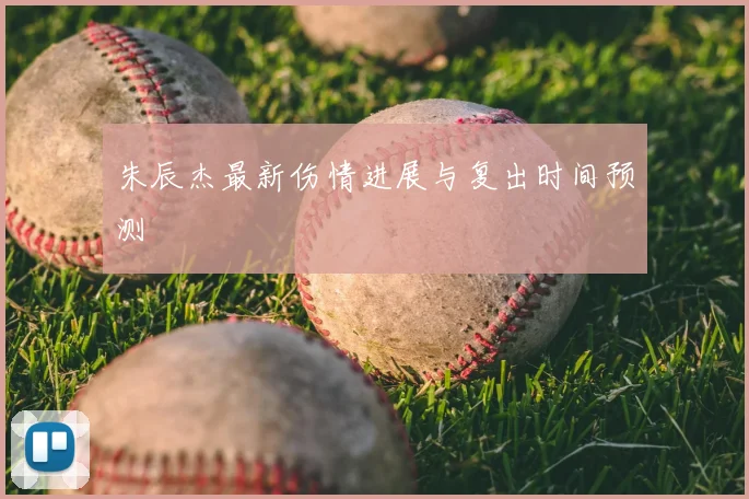 朱辰杰最新伤情进展与复出时间预测