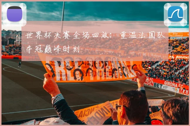 世界杯决赛全场回放：重温法国队夺冠巅峰时刻