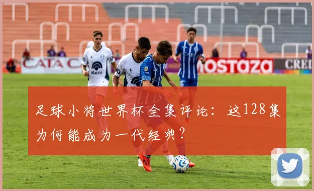 足球小将世界杯全集评论：这128集为何能成为一代经典？