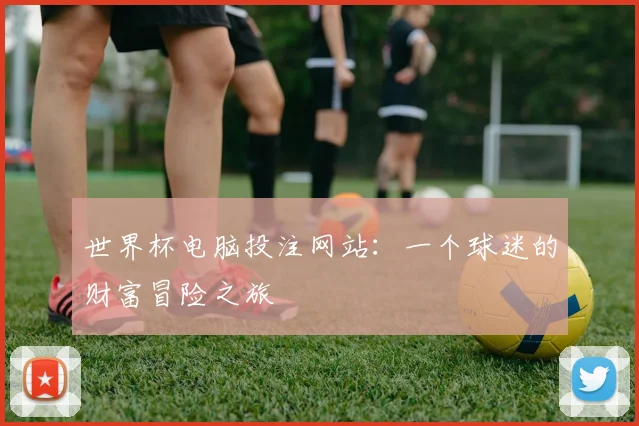 世界杯电脑投注网站：一个球迷的财富冒险之旅