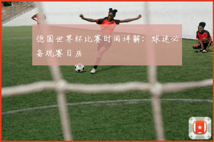 德国世界杯比赛时间详解：球迷必备观赛日历