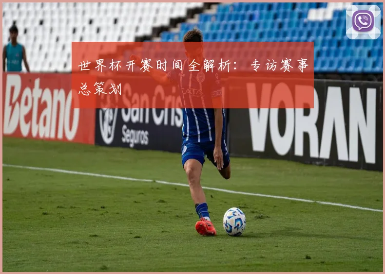 世界杯开赛时间全解析：专访赛事总策划