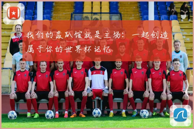 我们的轰趴馆就是主场：一起创造属于你的世界杯记忆