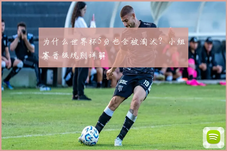 为什么世界杯5分也会被淘汰？小组赛晋级规则详解